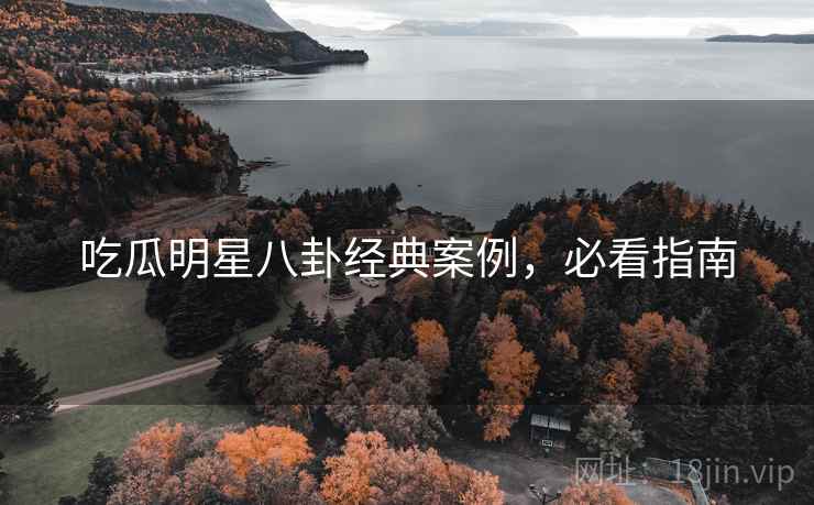 吃瓜明星八卦经典案例,必看指南
