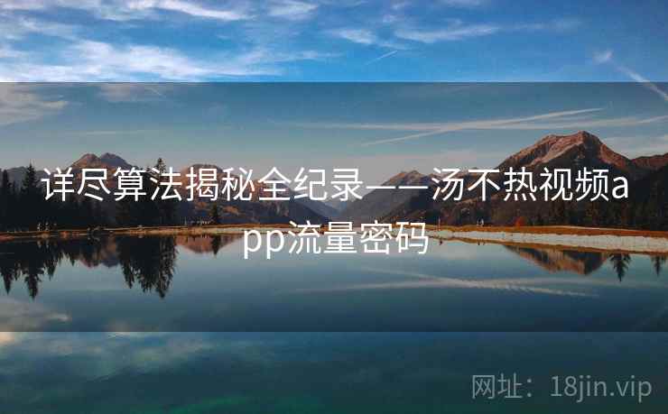 详尽算法揭秘全纪录——汤不热视频app流量密码