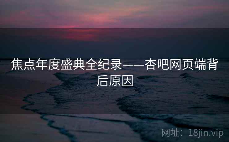 焦点年度盛典全纪录——杏吧网页端背后原因
