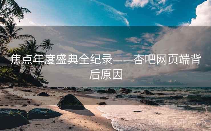 焦点年度盛典全纪录——杏吧网页端背后原因