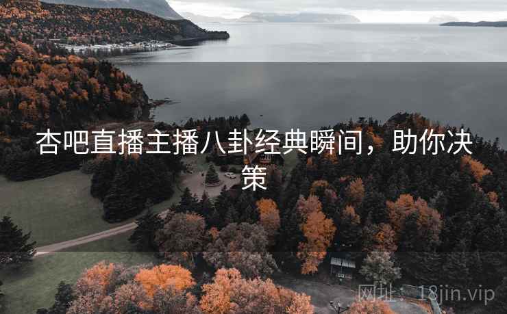 杏吧直播主播八卦经典瞬间，助你决策
