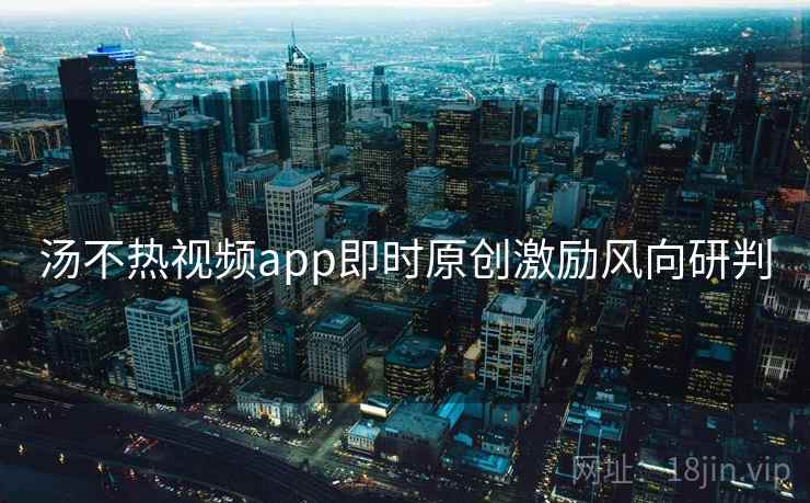汤不热视频app即时原创激励风向研判