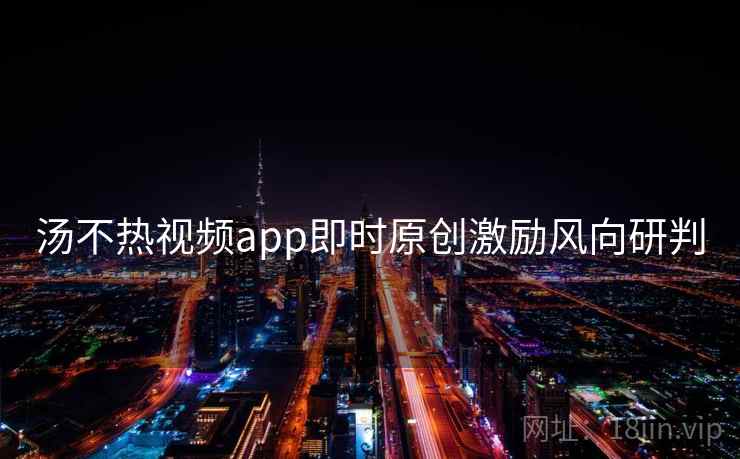 详细阅读:汤不热视频app即时原创激励风向研判 汤不热视频app即时原创激励风向研判