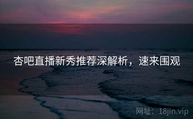 杏吧直播新秀推荐深解析,速来围观