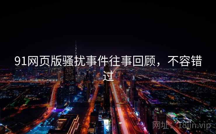 91网页版骚扰事件往事回顾,不容错过