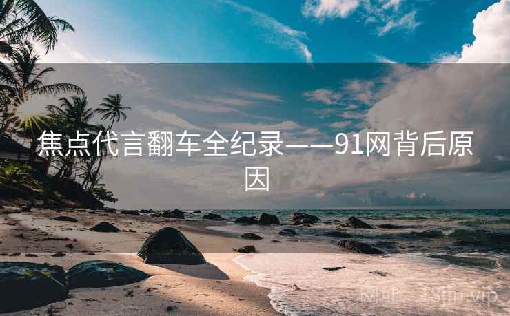 焦点代言翻车全纪录——91网背后原因