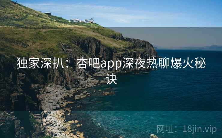 独家深扒:杏吧app深夜热聊爆火秘诀