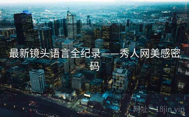 详细阅读:最新镜头语言全纪录——秀人网美感密码 最新镜头语言全纪录——秀人网美感密码