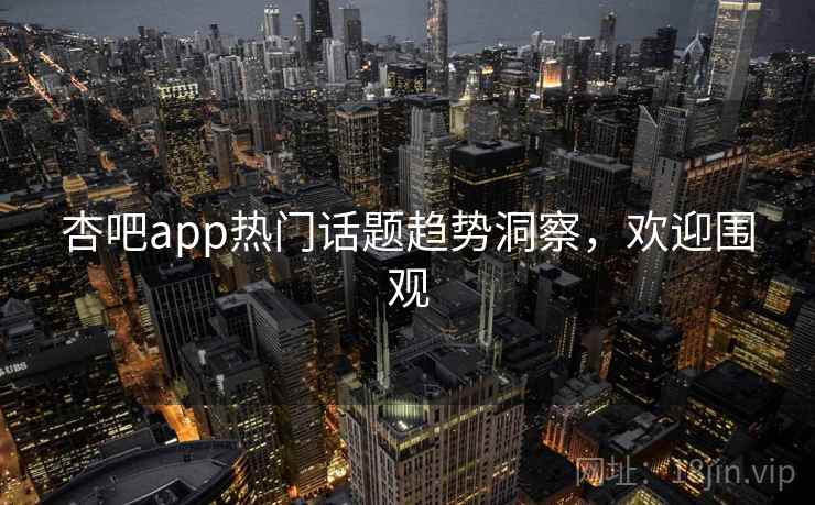 杏吧app热门话题趋势洞察,欢迎围观