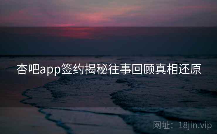 杏吧app签约揭秘往事回顾真相还原