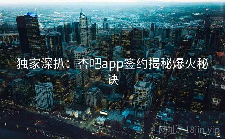 独家深扒:杏吧app签约揭秘爆火秘诀