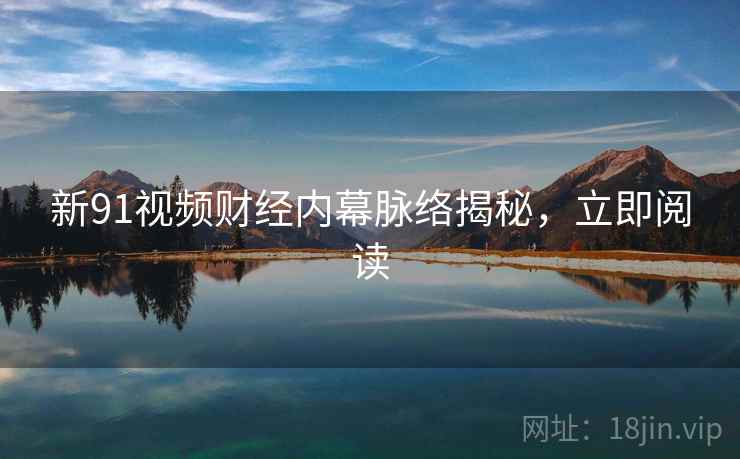 新91视频财经内幕脉络揭秘,立即阅读