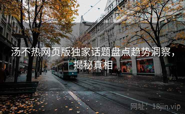 汤不热网页版独家话题盘点趋势洞察,揭秘真相