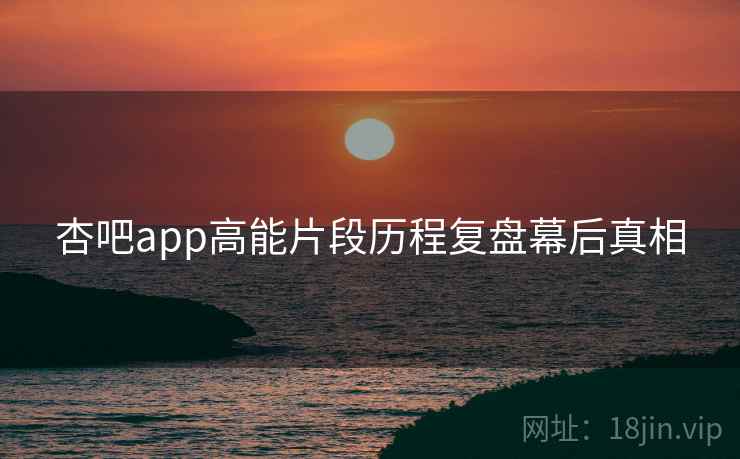 杏吧app高能片段历程复盘幕后真相