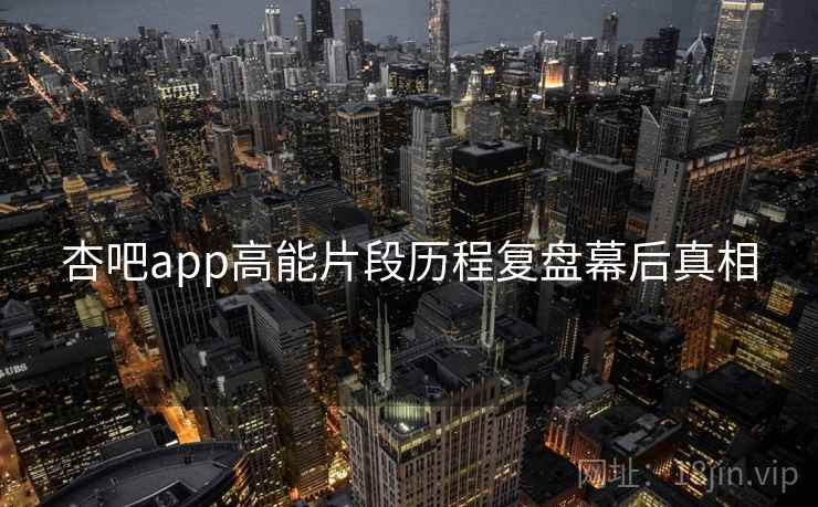 详细阅读:杏吧app高能片段历程复盘幕后真相 杏吧app高能片段历程复盘幕后真相